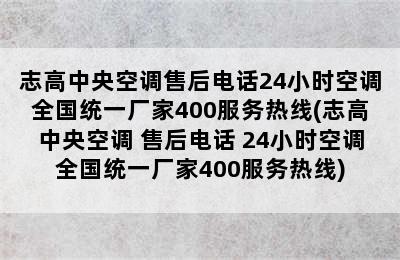 志高中央空调售后电话24小时空调全国统一厂家400服务热线(志高中央空调 售后电话 24小时空调全国统一厂家400服务热线)